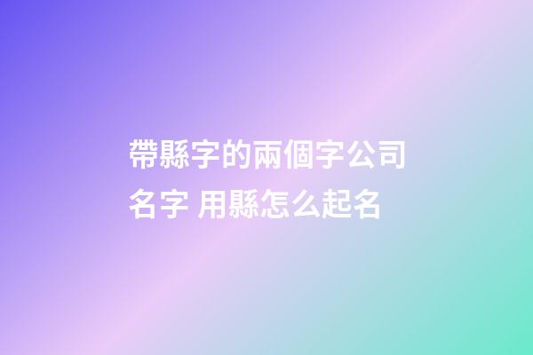帶縣字的兩個字公司名字 用縣怎么起名-第1張-公司起名-玄機派